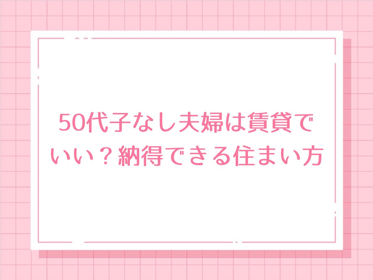 50代子なし夫婦は賃貸でいい？納得できる住まい方