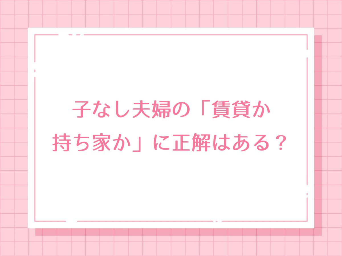 子なし夫婦の「賃貸か持ち家か」に正解はある？今こそ決めたいベストな選択