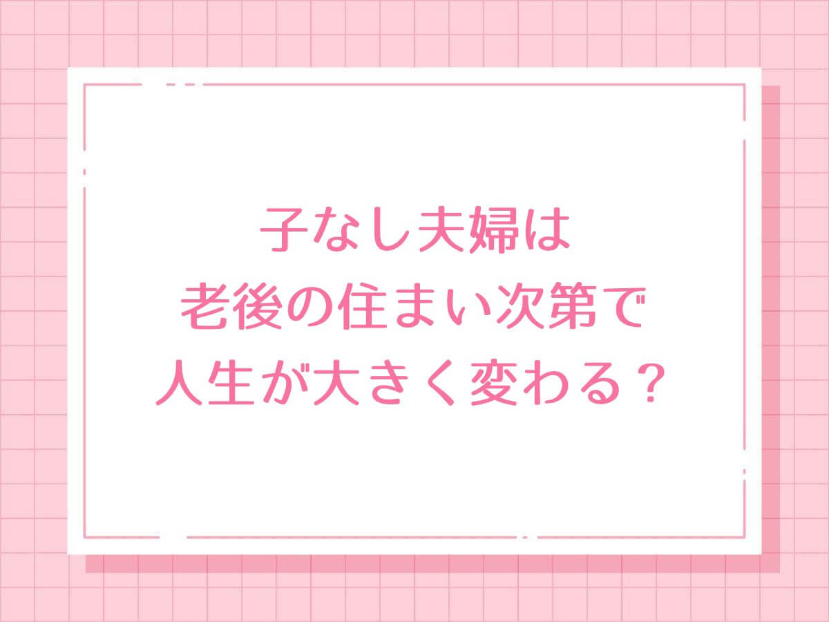 子なし夫婦は老後の住まい次第で人生が大きく変わる？