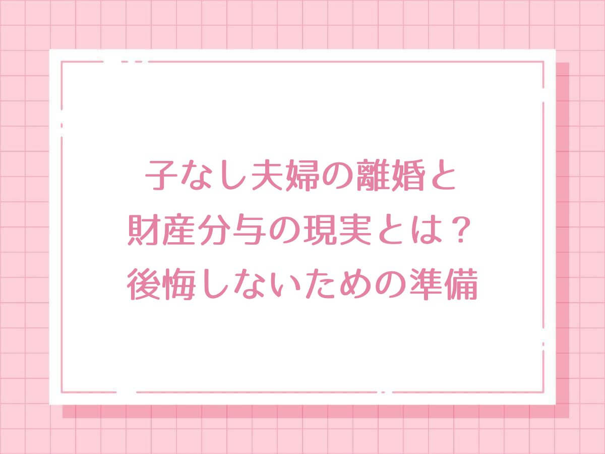 子なし夫婦の離婚と財産分与の現実とは？後悔しないための準備